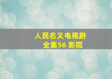 人民名义电视剧全集56 影院